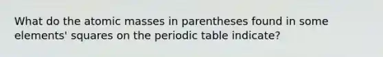 What do the atomic masses in parentheses found in some elements' squares on the periodic table indicate?