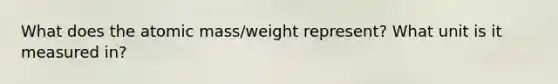 What does the atomic mass/weight represent? What unit is it measured in?