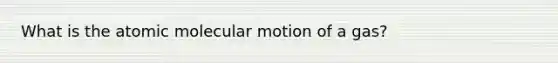 What is the atomic molecular motion of a gas?