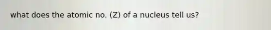 what does the atomic no. (Z) of a nucleus tell us?