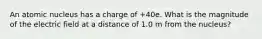 An atomic nucleus has a charge of +40e. What is the magnitude of the electric field at a distance of 1.0 m from the nucleus?