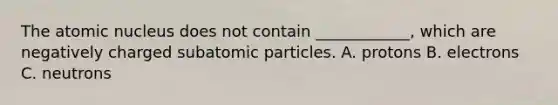 The atomic nucleus does not contain ____________, which are negatively charged <a href='https://www.questionai.com/knowledge/kEPDFoKa0c-subatomic-particles' class='anchor-knowledge'>subatomic particles</a>. A. protons B. electrons C. neutrons