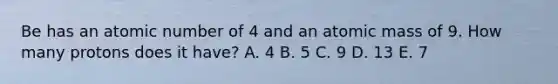 Be has an atomic number of 4 and an atomic mass of 9. How many protons does it have? A. 4 B. 5 C. 9 D. 13 E. 7