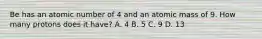 Be has an atomic number of 4 and an atomic mass of 9. How many protons does it have? A. 4 B. 5 C. 9 D. 13