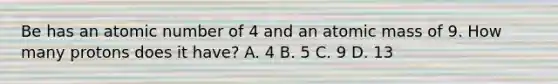 Be has an atomic number of 4 and an atomic mass of 9. How many protons does it have? A. 4 B. 5 C. 9 D. 13