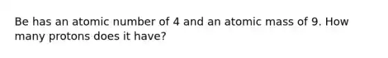 Be has an atomic number of 4 and an atomic mass of 9. How many protons does it have?