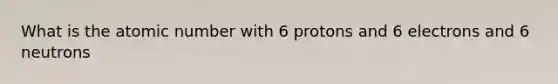 What is the atomic number with 6 protons and 6 electrons and 6 neutrons