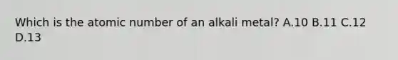 Which is the atomic number of an alkali metal? A.10 B.11 C.12 D.13