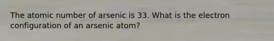 The atomic number of arsenic is 33. What is the electron configuration of an arsenic atom?