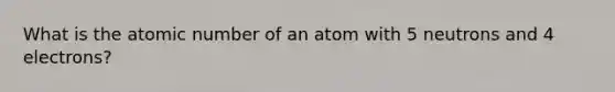 What is the atomic number of an atom with 5 neutrons and 4 electrons?