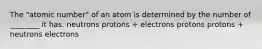 The "atomic number" of an atom is determined by the number of ________ it has. neutrons protons + electrons protons protons + neutrons electrons