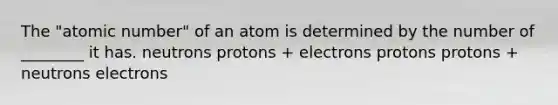 The "atomic number" of an atom is determined by the number of ________ it has. neutrons protons + electrons protons protons + neutrons electrons