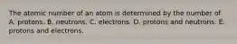 The atomic number of an atom is determined by the number of A. protons. B. neutrons. C. electrons. D. protons and neutrons. E. protons and electrons.