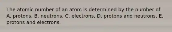 The atomic number of an atom is determined by the number of A. protons. B. neutrons. C. electrons. D. protons and neutrons. E. protons and electrons.