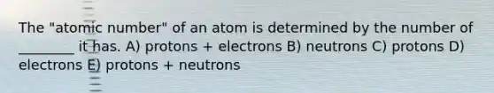 The "atomic number" of an atom is determined by the number of ________ it has. A) protons + electrons B) neutrons C) protons D) electrons E) protons + neutrons