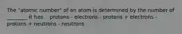 The "atomic number" of an atom is determined by the number of ________ it has. - protons - electrons - protons + electrons - protons + neutrons - neutrons