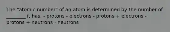 The "atomic number" of an atom is determined by the number of ________ it has. - protons - electrons - protons + electrons - protons + neutrons - neutrons