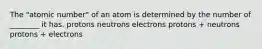 The "atomic number" of an atom is determined by the number of ________ it has. protons neutrons electrons protons + neutrons protons + electrons