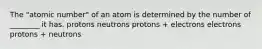 The "atomic number" of an atom is determined by the number of ________ it has. protons neutrons protons + electrons electrons protons + neutrons