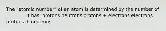 The "atomic number" of an atom is determined by the number of ________ it has. protons neutrons protons + electrons electrons protons + neutrons