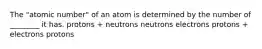 The "atomic number" of an atom is determined by the number of ________ it has. protons + neutrons neutrons electrons protons + electrons protons