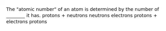 The "atomic number" of an atom is determined by the number of ________ it has. protons + neutrons neutrons electrons protons + electrons protons