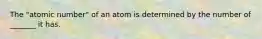 The "atomic number" of an atom is determined by the number of _______ it has.