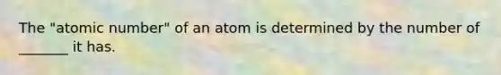 The "atomic number" of an atom is determined by the number of _______ it has.