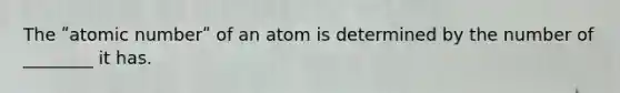 The ʺatomic numberʺ of an atom is determined by the number of ________ it has.