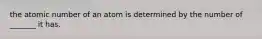 the atomic number of an atom is determined by the number of _______ it has.