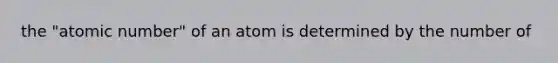 the "atomic number" of an atom is determined by the number of