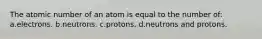 The atomic number of an atom is equal to the number of: a.electrons. b.neutrons. c.protons. d.neutrons and protons.