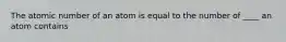 The atomic number of an atom is equal to the number of ____ an atom contains