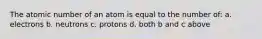 The atomic number of an atom is equal to the number of: a. electrons b. neutrons c. protons d. both b and c above