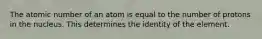 The atomic number of an atom is equal to the number of protons in the nucleus. This determines the identity of the element.