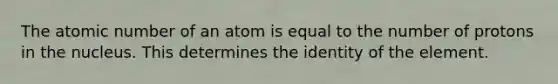 The atomic number of an atom is equal to the number of protons in the nucleus. This determines the identity of the element.