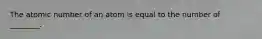 The atomic number of an atom is equal to the number of ________.