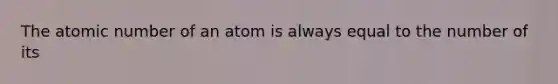 The atomic number of an atom is always equal to the number of its