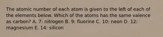 The atomic number of each atom is given to the left of each of the elements below. Which of the atoms has the same valence as carbon? A. 7: nitrogen B. 9: fluorine C. 10: neon D. 12: magnesium E. 14: silicon