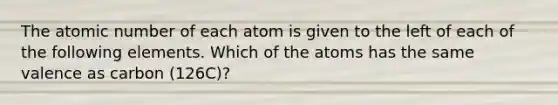 The atomic number of each atom is given to the left of each of the following elements. Which of the atoms has the same valence as carbon (126C)?