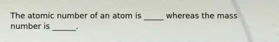 The atomic number of an atom is _____ whereas the mass number is ______.