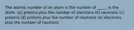 The atomic number of an atom is the number of _____ in the atom. (a) protons plus the number of electrons (b) neutrons (c) protons (d) protons plus the number of neutrons (e) electrons plus the number of neutrons