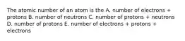 The atomic number of an atom is the A. number of electrons + protons B. number of neutrons C. number of protons + neutrons D. number of protons E. number of electrons + protons + electrons