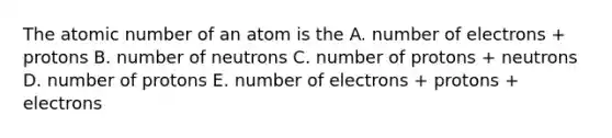 The atomic number of an atom is the A. number of electrons + protons B. number of neutrons C. number of protons + neutrons D. number of protons E. number of electrons + protons + electrons