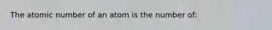 The atomic number of an atom is the number of: