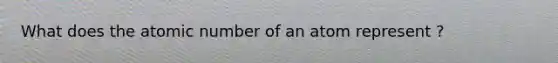 What does the atomic number of an atom represent ?