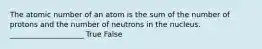 The atomic number of an atom is the sum of the number of protons and the number of neutrons in the nucleus. ____________________ True False