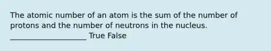 The atomic number of an atom is the sum of the number of protons and the number of neutrons in the nucleus. ____________________ True False