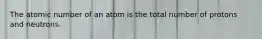 The atomic number of an atom is the total number of protons and neutrons.