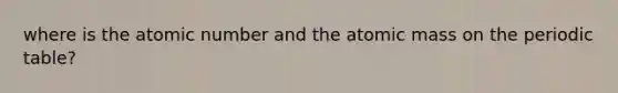 where is the atomic number and the atomic mass on <a href='https://www.questionai.com/knowledge/kIrBULvFQz-the-periodic-table' class='anchor-knowledge'>the periodic table</a>?